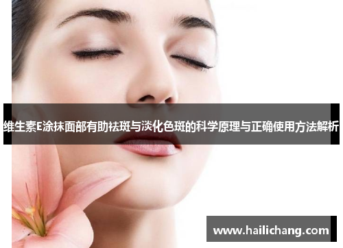 维生素E涂抹面部有助祛斑与淡化色斑的科学原理与正确使用方法解析