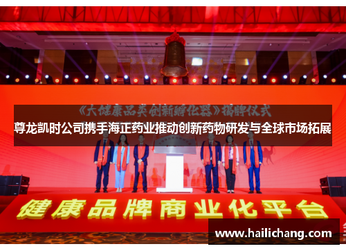 尊龙凯时公司携手海正药业推动创新药物研发与全球市场拓展